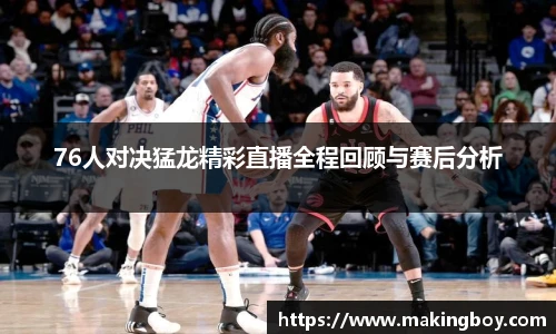 76人对决猛龙精彩直播全程回顾与赛后分析