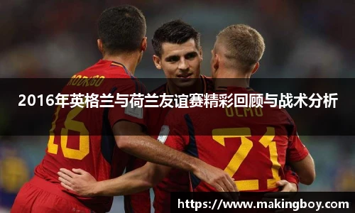 2016年英格兰与荷兰友谊赛精彩回顾与战术分析