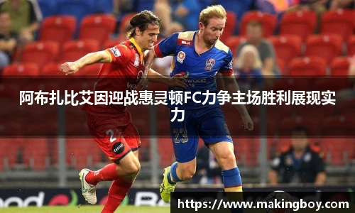 阿布扎比艾因迎战惠灵顿FC力争主场胜利展现实力
